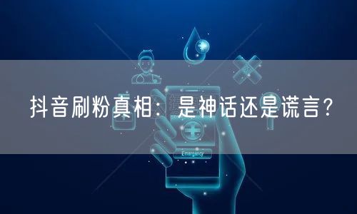 抖音刷粉真相：是神话还是谎言？