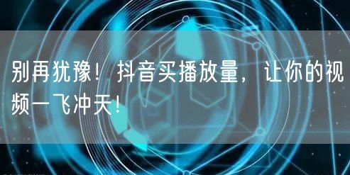 别再犹豫！抖音买播放量，让你的视频一飞冲天！