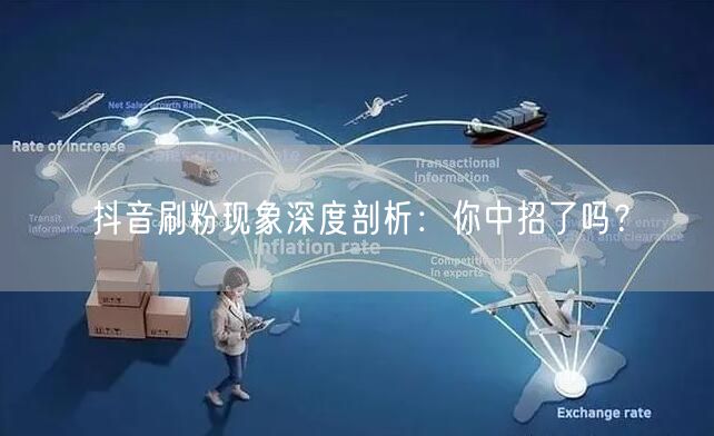 抖音刷粉现象深度剖析：你中招了吗？