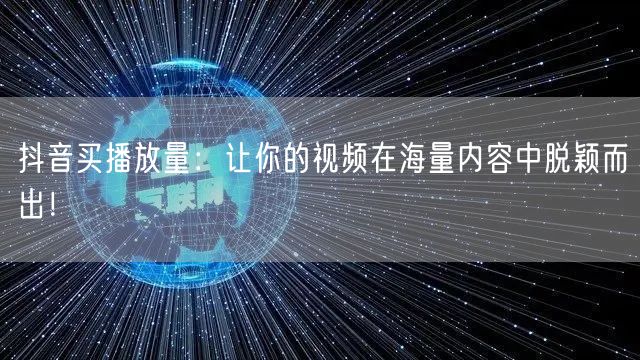 抖音买播放量：让你的视频在海量内容中脱颖而出！