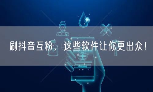 刷抖音互粉，这些软件让你更出众！