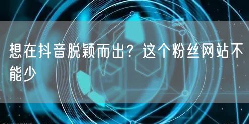 想在抖音脱颖而出？这个粉丝网站不能少