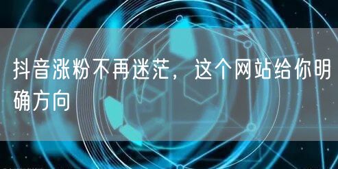 抖音涨粉不再迷茫，这个网站给你明确方向