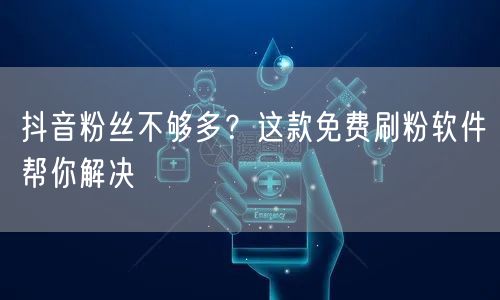 抖音粉丝不够多？这款免费刷粉软件帮你解决