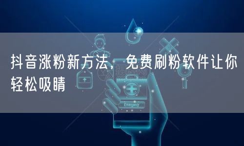 抖音涨粉新方法，免费刷粉软件让你轻松吸睛