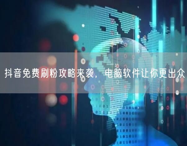 抖音免费刷粉攻略来袭，电脑软件让你更出众