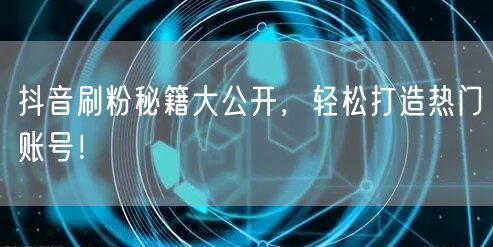抖音刷粉秘籍大公开，轻松打造热门账号！