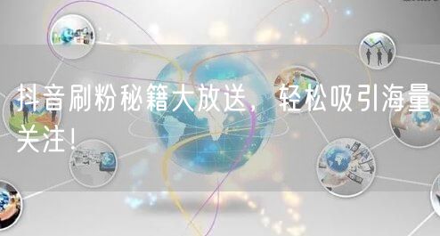 抖音刷粉秘籍大放送，轻松吸引海量关注！