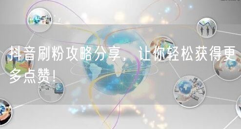 抖音刷粉攻略分享，让你轻松获得更多点赞！