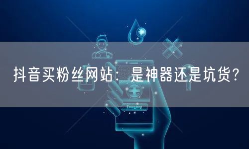 抖音买粉丝网站：是神器还是坑货？