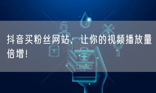 抖音买粉丝网站，让你的视频播放量倍增！