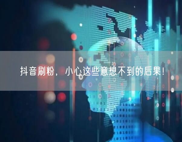 抖音刷粉，小心这些意想不到的后果！