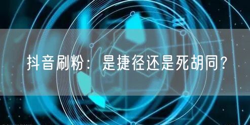 抖音刷粉：是捷径还是死胡同？