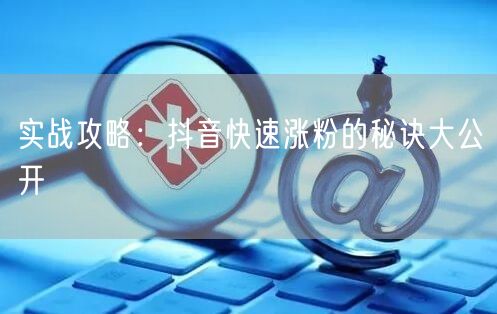 实战攻略：抖音快速涨粉的秘诀大公开