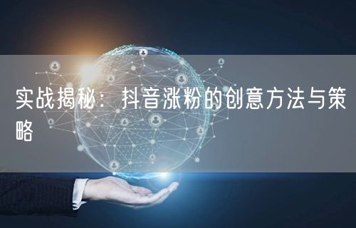 实战揭秘：抖音涨粉的创意方法与策略