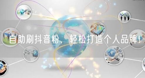 自助刷抖音粉，轻松打造个人品牌！
