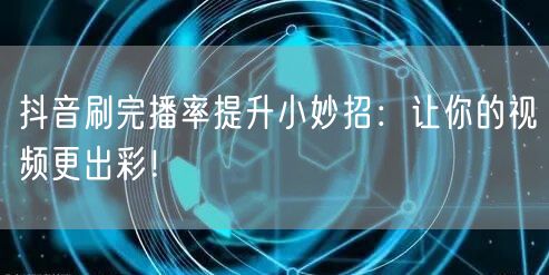 抖音刷完播率提升小妙招：让你的视频更出彩！