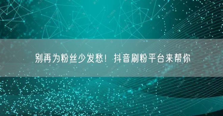 别再为粉丝少发愁！抖音刷粉平台来帮你