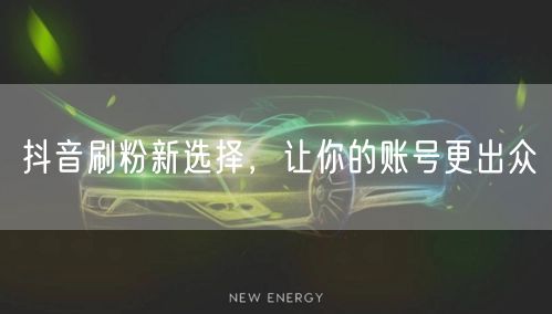 抖音刷粉新选择，让你的账号更出众