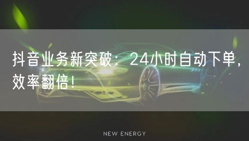 抖音业务新突破：24小时自动下单，效率翻倍！
