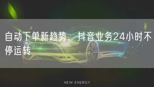 自动下单新趋势，抖音业务24小时不停运转