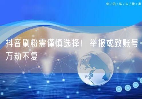 抖音刷粉需谨慎选择！举报或致账号万劫不复