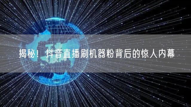 揭秘！抖音直播刷机器粉背后的惊人内幕