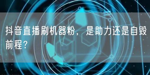 抖音直播刷机器粉，是助力还是自毁前程？