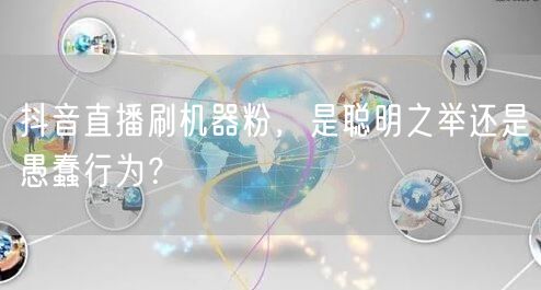 抖音直播刷机器粉，是聪明之举还是愚蠢行为？