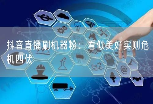 抖音直播刷机器粉：看似美好实则危机四伏
