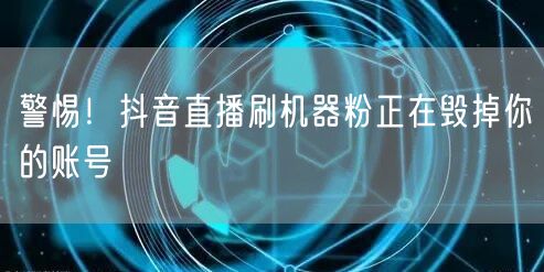 警惕！抖音直播刷机器粉正在毁掉你的账号