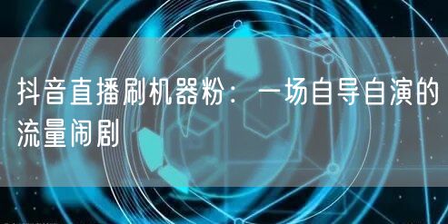 抖音直播刷机器粉：一场自导自演的流量闹剧