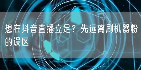 想在抖音直播立足？先远离刷机器粉的误区