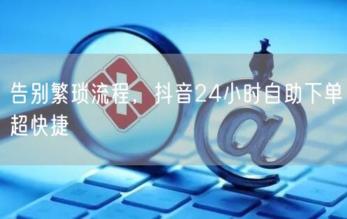 告别繁琐流程，抖音24小时自助下单超快捷