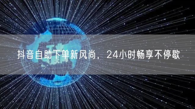 抖音自助下单新风尚，24小时畅享不停歇