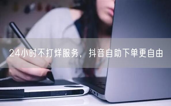24小时不打烊服务，抖音自助下单更自由
