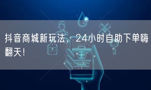 抖音商城新玩法，24小时自助下单嗨翻天！