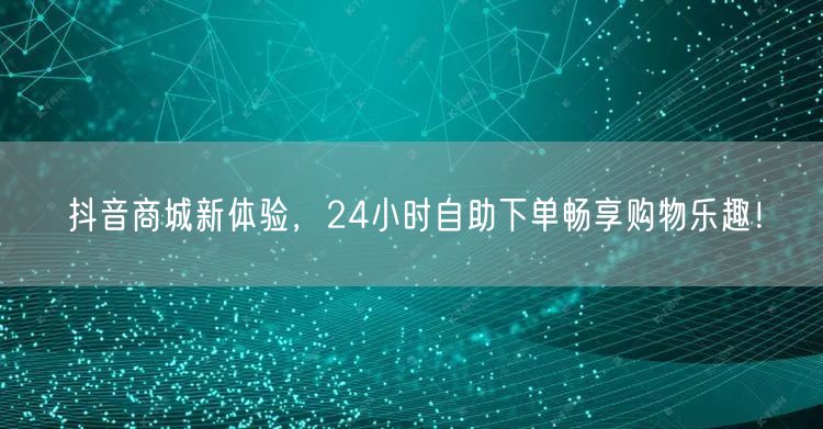 抖音商城新体验，24小时自助下单畅享购物乐趣！