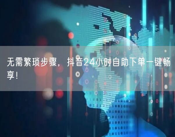 无需繁琐步骤，抖音24小时自助下单一键畅享！