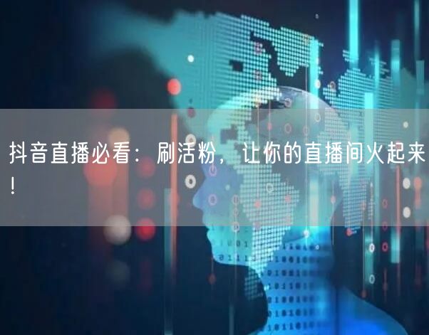 抖音直播必看：刷活粉，让你的直播间火起来！