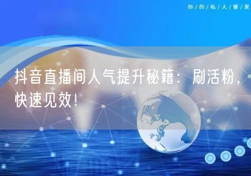 抖音直播间人气提升秘籍：刷活粉，快速见效！