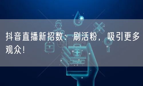 抖音直播新招数：刷活粉，吸引更多观众！
