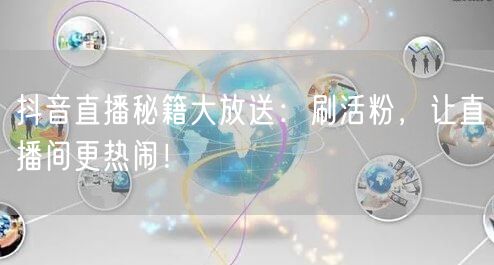 抖音直播秘籍大放送：刷活粉，让直播间更热闹！