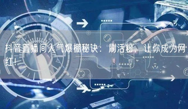抖音直播间人气爆棚秘诀：刷活粉，让你成为网红！