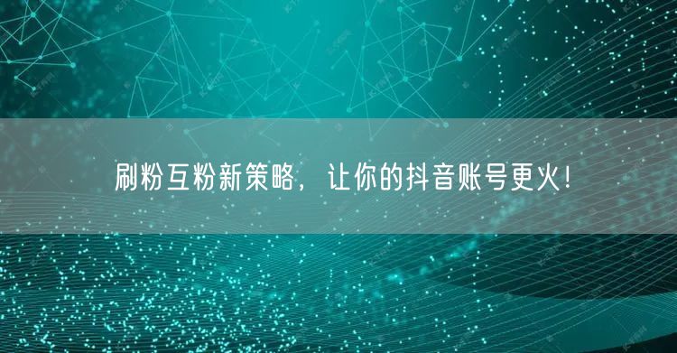 刷粉互粉新策略，让你的抖音账号更火！