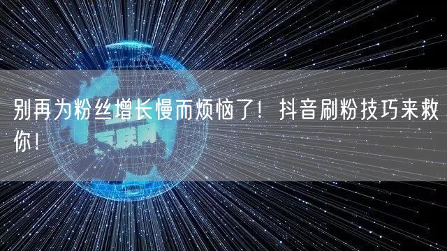 别再为粉丝增长慢而烦恼了！抖音刷粉技巧来救你！