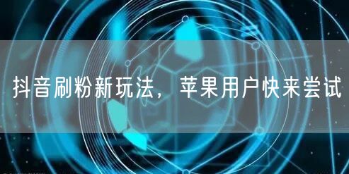 抖音刷粉新玩法，苹果用户快来尝试