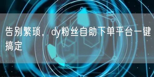 告别繁琐，dy粉丝自助下单平台一键搞定