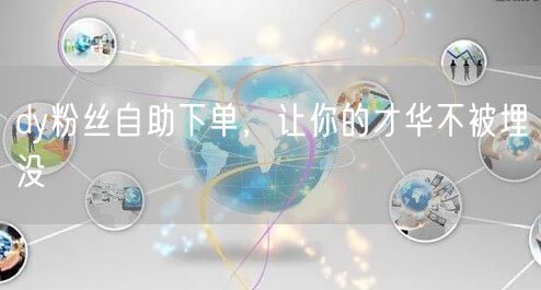 dy粉丝自助下单，让你的才华不被埋没
