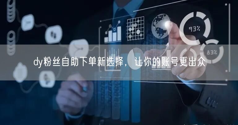 dy粉丝自助下单新选择，让你的账号更出众